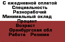 С ежедневной оплатой › Специальность ­ Разнорабочий › Минимальный оклад ­ 600 › Процент ­ 100 › Возраст ­ 31 - Оренбургская обл. Работа » Резюме   